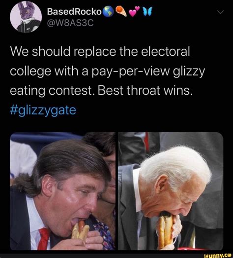 We should replace the electoral college with a pay-per-view glizzy eating contest. Best throat ...