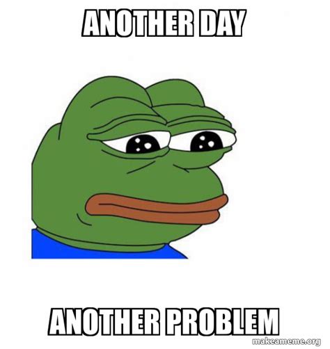 Another day Another problem - Feels Bad Man Meme Generator