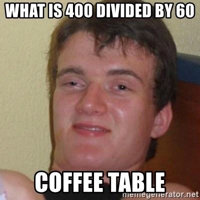 What IS 400 divided by 60, Coffee table - Stoner Stanley - Meme Generator