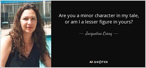 Jacqueline Carey quote: Are you a minor character in my tale, or am...