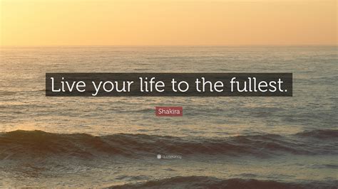 Shakira Quote: “Live your life to the fullest.”