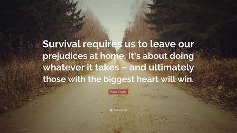 Bear Grylls Quote: “Survival requires us to leave our prejudices at home. It’s about doing ...