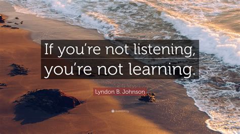 Lyndon B. Johnson Quote: “If you’re not listening, you’re not learning.”