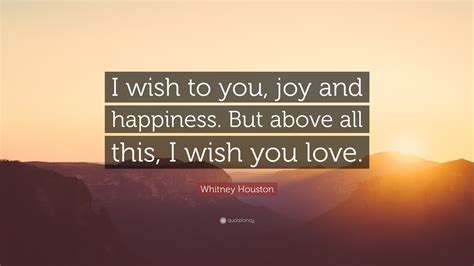 Whitney Houston Quote: “I wish to you, joy and happiness. But above all this, I wish you love.”