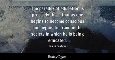 James Baldwin - The paradox of education is precisely this...