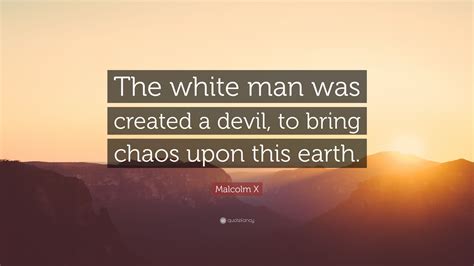 Malcolm X Quote: “The white man was created a devil, to bring chaos upon this earth.”