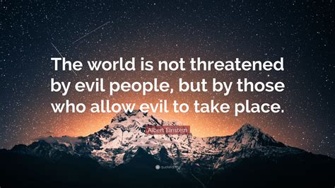 Albert Einstein Quote: “The world is not threatened by evil people, but by those who allow evil ...