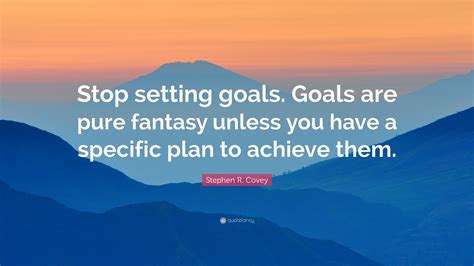 Stephen R. Covey Quote: “Stop setting goals. Goals are pure fantasy unless you have a specific ...