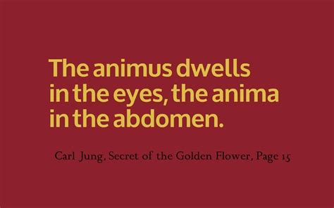 The animus dwells in the eyes, the anima in the abdomen. ~Carl Jung, Secret of the Golden Flower ...