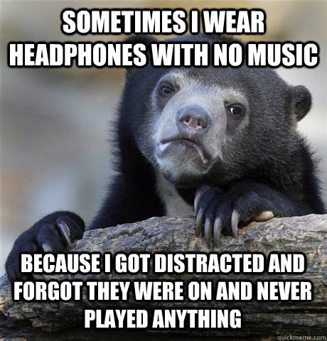 Sometimes I wear headphones with no music because I got distracted and forgot they were on and ...