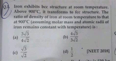 Iron exhibits bcc structure room temperature. Above 900°C, it transforms to foc structure. The ...