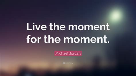 Michael Jordan Quote: “Live the moment for the moment.”