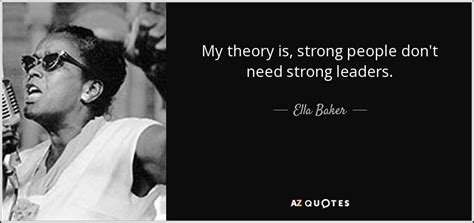 Ella Baker quote: My theory is, strong people don't need strong leaders.