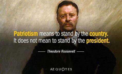 Theodore Roosevelt quote: Patriotism means to stand by the country. It does not mean to stand ...