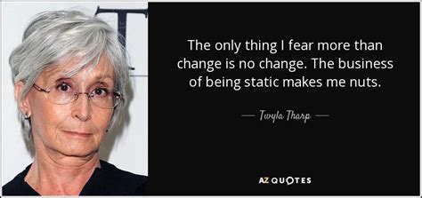 Twyla Tharp quote: The only thing I fear more than change is no...