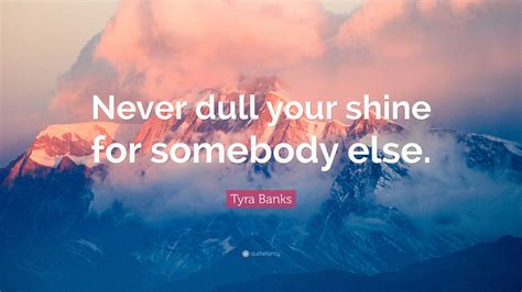 Tyra Banks Quote: “Never dull your shine for somebody else.”