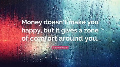 Maeve Binchy Quote: “Money doesn’t make you happy, but it gives a zone of comfort around you.”