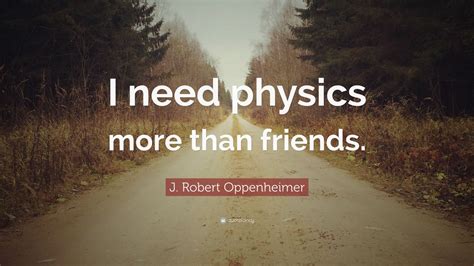 J. Robert Oppenheimer Quote: “I need physics more than friends.”