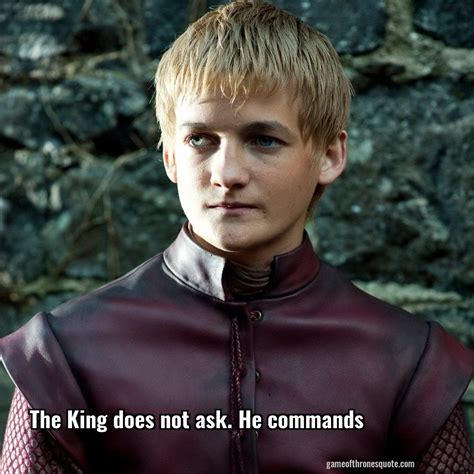 Joffrey Baratheon: The King does not ask. He commands