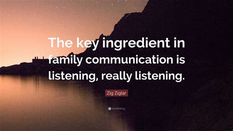 Zig Ziglar Quote: “The key ingredient in family communication is listening, really listening.”