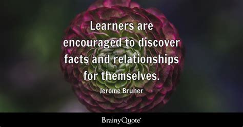 Jerome Bruner - Learners are encouraged to discover facts...