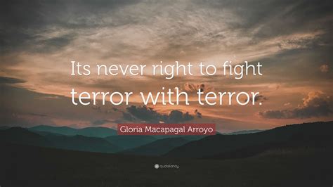 Gloria Macapagal Arroyo Quote: “Its never right to fight terror with terror.”