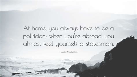 Harold MacMillan Quote: “At home, you always have to be a politician ...