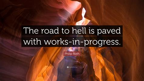 Philip Roth Quote: “The road to hell is paved with works-in-progress.”