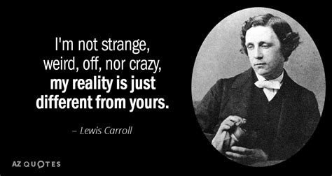 Lewis Carroll quote: I'm not strange, weird, off, nor crazy, my reality is...