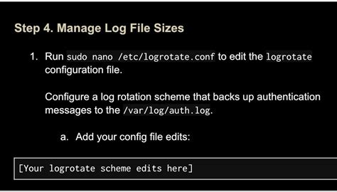 SOLVED: Step 4. Manage Log File Sizes Run sudo nano /etc/logrotate.conf ...