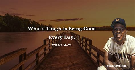 What's tough is being good every day. - Willie Mays quotes