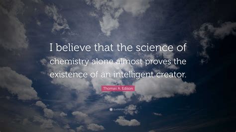 Thomas A. Edison Quote: “I believe that the science of chemistry alone almost proves the ...