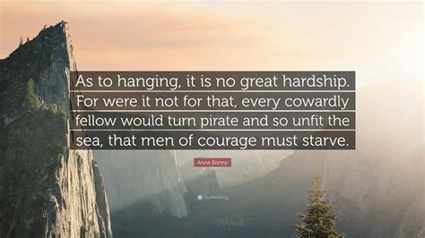 Anne Bonny Quote: “As to hanging, it is no great hardship. For were it not for that, every ...