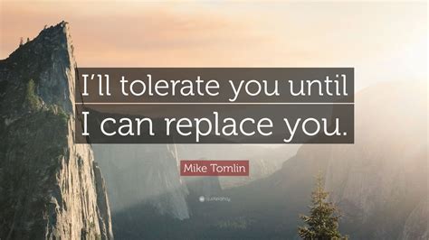 Mike Tomlin Quote: “I’ll tolerate you until I can replace you.”