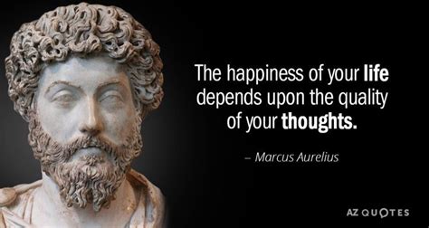 Marcus Aurelius quote: The happiness of your life depends upon the ...