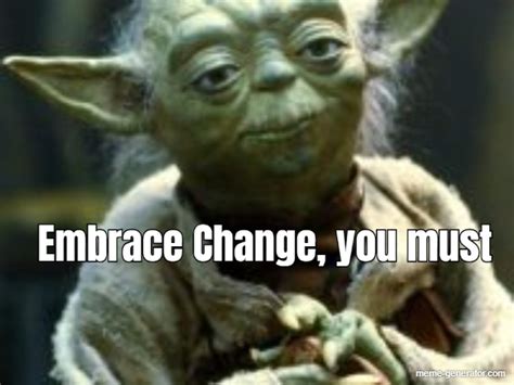 Embrace Change, you must - Meme Generator