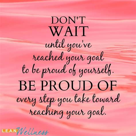 Don't wait until you've reached your goal to be proud of yourself. Be ...