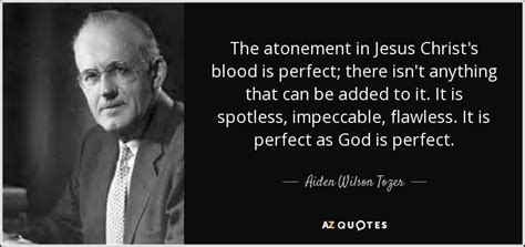 Aiden Wilson Tozer quote: The atonement in Jesus Christ's blood is perfect; there isn't...