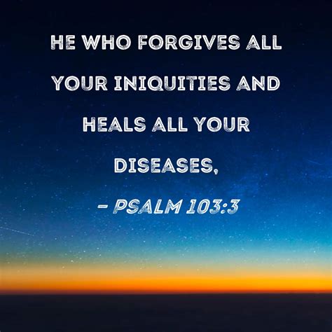 Psalm 103:3 He who forgives all your iniquities and heals all your diseases,