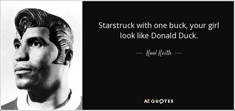 Kool Keith quote: Starstruck with one buck, your girl look like Donald Duck.