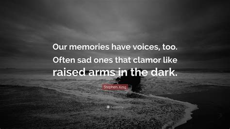 Stephen King Quote: “Our memories have voices, too. Often sad ones that clamor like raised arms ...