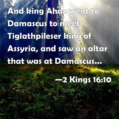 2 Kings 16:10 And king Ahaz went to Damascus to meet Tiglathpileser king of Assyria, and saw an ...