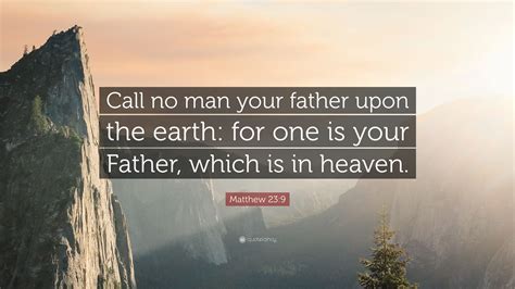 Matthew 23:9 Quote: “Call no man your father upon the earth: for one is your Father, which is in ...