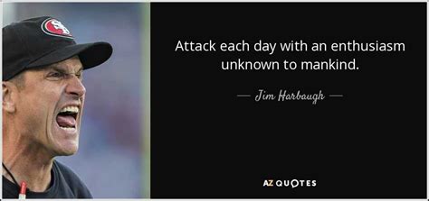 Jim Harbaugh quote: Attack each day with an enthusiasm unknown to mankind.