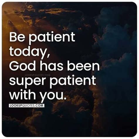 Be patient today, God has been super patient with you.