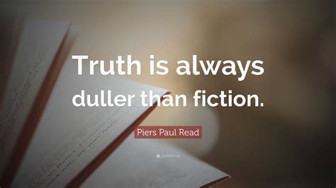 Piers Paul Read Quote: “Truth is always duller than fiction.”