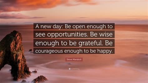 Steve Maraboli Quote: “A new day: Be open enough to see opportunities. Be wise enough to be ...