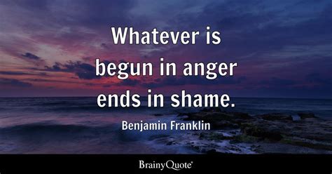 Benjamin Franklin - Whatever is begun in anger ends in...