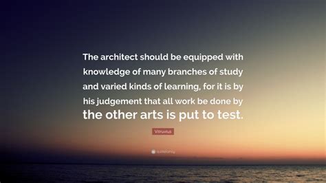 Vitruvius Quote: “The architect should be equipped with knowledge of many branches of study and ...