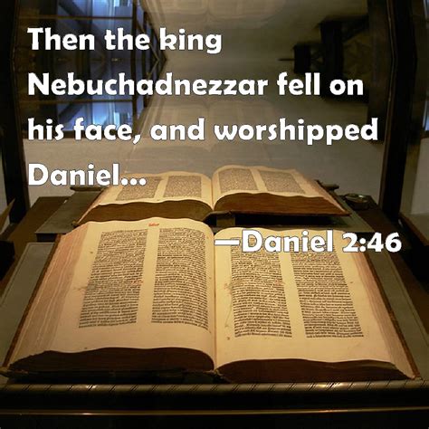 Daniel 2:46 Then the king Nebuchadnezzar fell on his face, and worshipped Daniel, and commanded ...